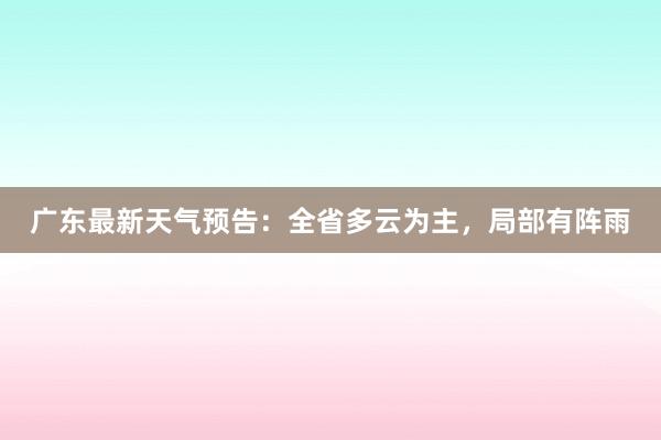 广东最新天气预告：全省多云为主，局部有阵雨